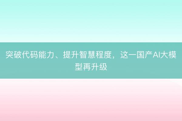 突破代码能力、提升智慧程度，这一国产AI大模型再升级