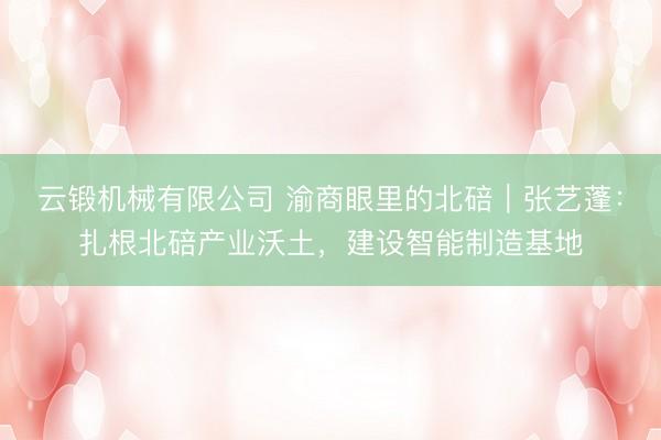 云锻机械有限公司 渝商眼里的北碚｜张艺蓬：扎根北碚产业沃土，建设智能制造基地