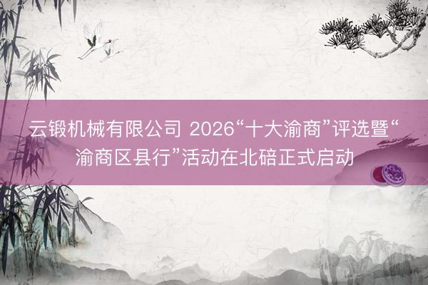 云锻机械有限公司 2026“十大渝商”评选暨“渝商区县行”活动在北碚正式启动