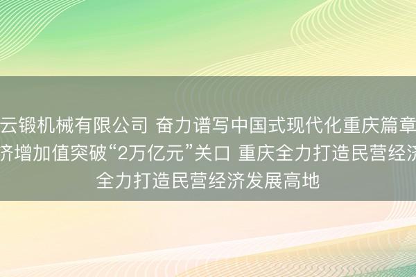 云锻机械有限公司 奋力谱写中国式现代化重庆篇章 · 民营经济增加值突破“2万亿元”关口 重庆全力打造民营经济发展高地