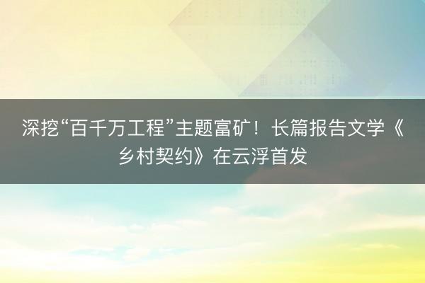 深挖“百千万工程”主题富矿！长篇报告文学《乡村契约》在云浮首发