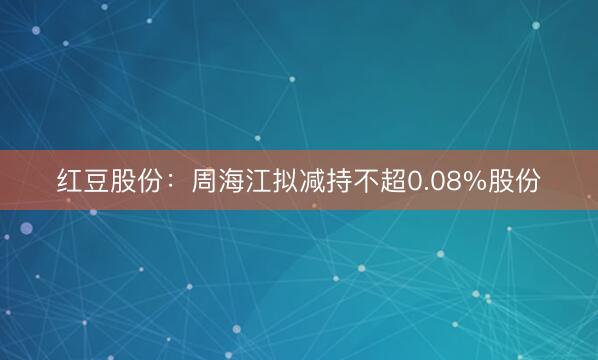 红豆股份：周海江拟减持不超0.08%股份