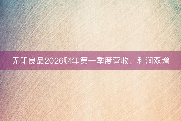 无印良品2026财年第一季度营收、利润双增