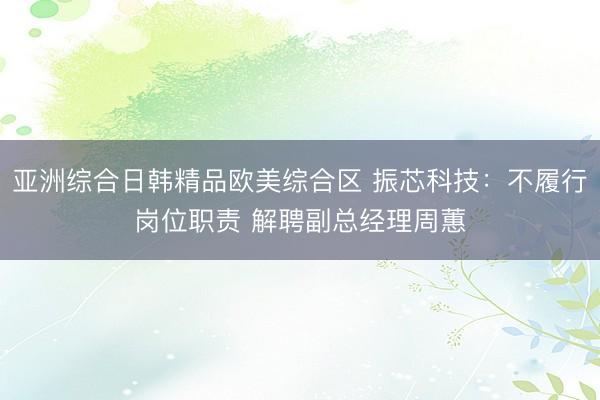 亚洲综合日韩精品欧美综合区 振芯科技：不履行岗位职责 解聘副总经理周蕙