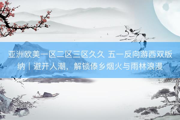 亚洲欧美一区二区三区久久 五一反向游西双版纳｜避开人潮，解锁傣乡烟火与雨林浪漫