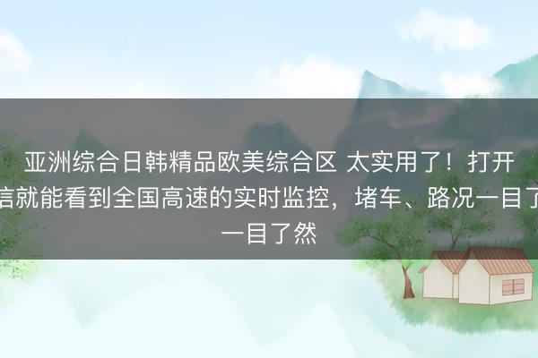 亚洲综合日韩精品欧美综合区 太实用了！打开微信就能看到全国高速的实时监控，堵车、路况一目了然