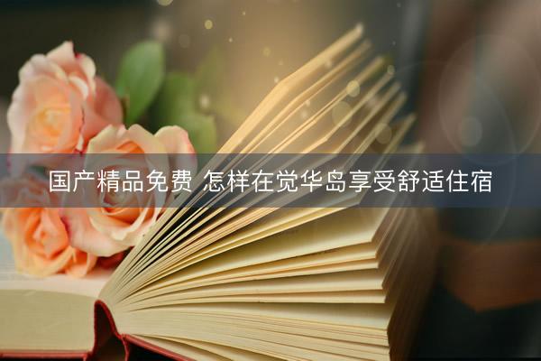 国产精品免费 怎样在觉华岛享受舒适住宿