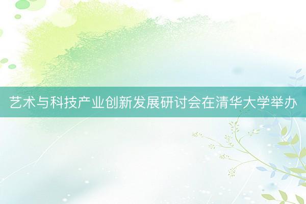 艺术与科技产业创新发展研讨会在清华大学举办