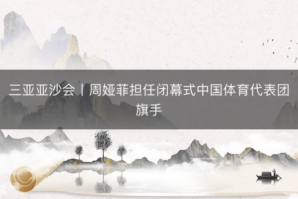 三亚亚沙会丨周娅菲担任闭幕式中国体育代表团旗手