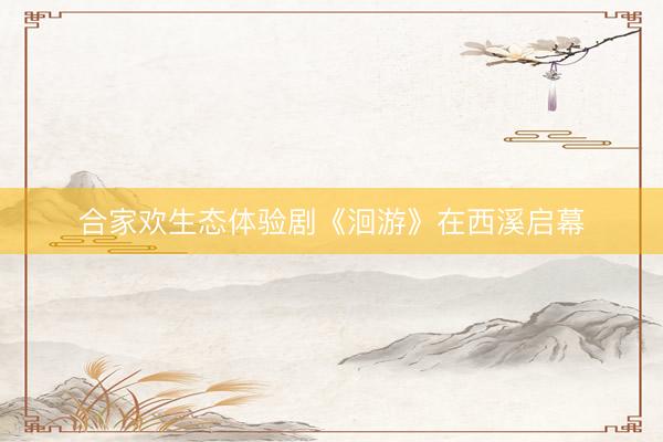 合家欢生态体验剧《洄游》在西溪启幕