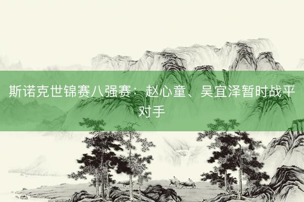 斯诺克世锦赛八强赛：赵心童、吴宜泽暂时战平对手