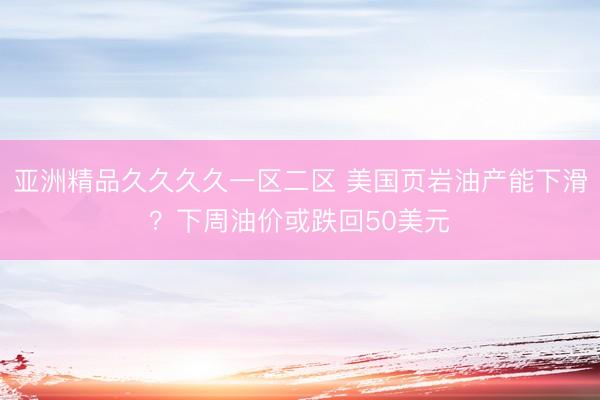 亚洲精品久久久久一区二区 美国页岩油产能下滑？下周油价或跌回50美元