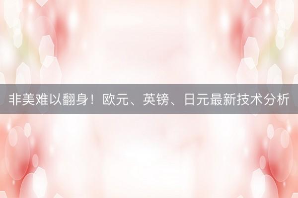 非美难以翻身！欧元、英镑、日元最新技术分析