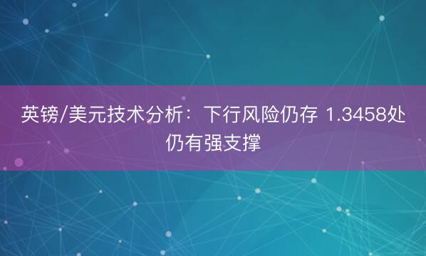 英镑/美元技术分析：下行风险仍存 1.3458处仍有强支撑