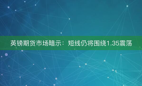 英镑期货市场暗示：短线仍将围绕1.35震荡