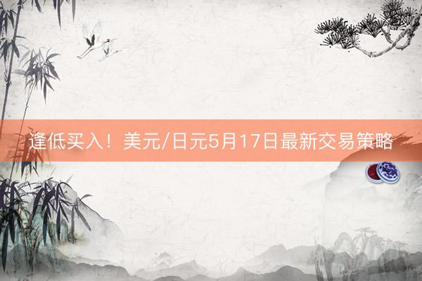 逢低买入！美元/日元5月17日最新交易策略