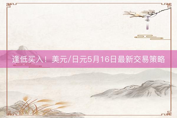 逢低买入！美元/日元5月16日最新交易策略
