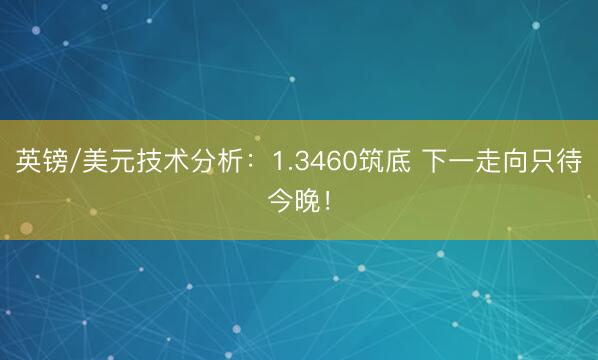 英镑/美元技术分析：1.3460筑底 下一走向只待今晚！