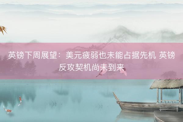 英镑下周展望：美元疲弱也未能占据先机 英镑反攻契机尚未到来