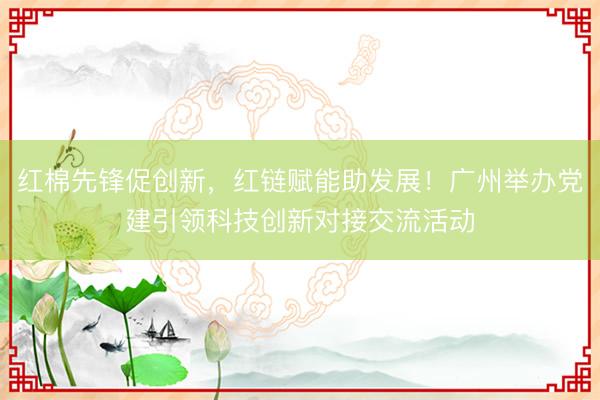 红棉先锋促创新，红链赋能助发展！广州举办党建引领科技创新对接交流活动