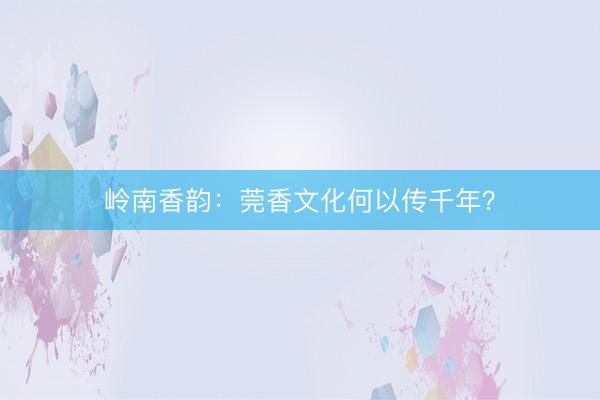 岭南香韵：莞香文化何以传千年？