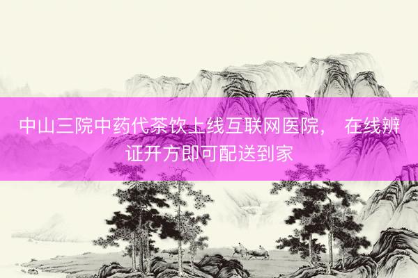 中山三院中药代茶饮上线互联网医院， 在线辨证开方即可配送到家