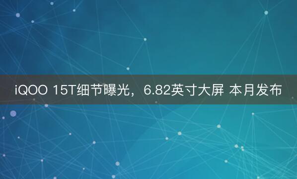 iQOO 15T细节曝光，6.82英寸大屏 本月发布