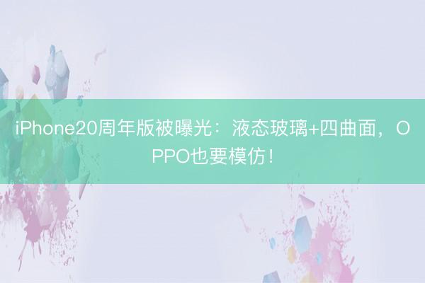 iPhone20周年版被曝光：液态玻璃+四曲面，OPPO也要模仿！