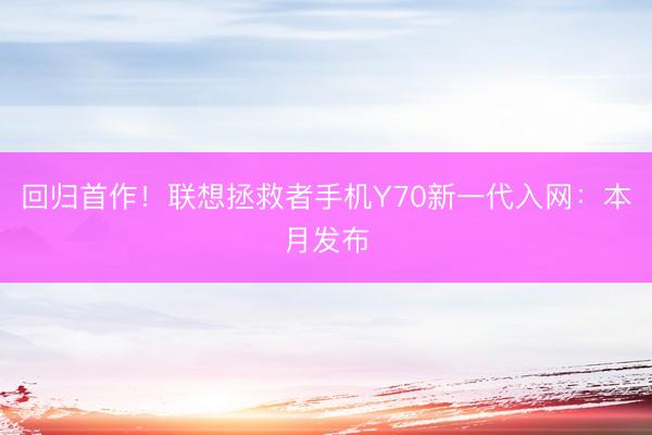 回归首作！联想拯救者手机Y70新一代入网：本月发布