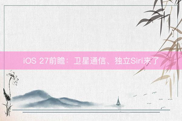iOS 27前瞻：卫星通信、独立Siri来了