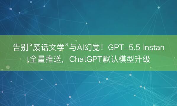 告别“废话文学”与AI幻觉！GPT-5.5 Instant全量推送，ChatGPT默认模型升级