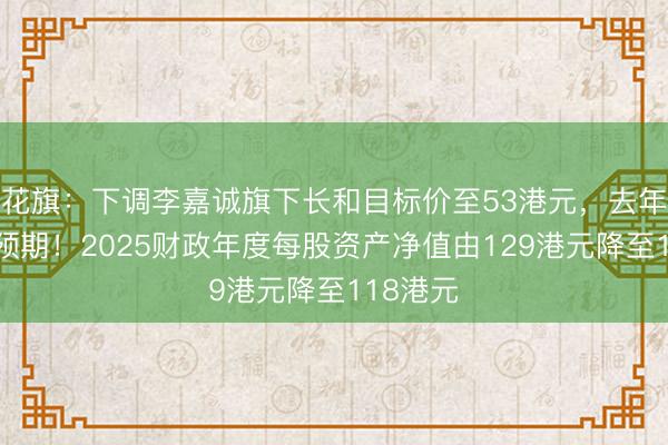花旗：下调李嘉诚旗下长和目标价至53港元，去年业绩逊预期！2025财政年度每股资产净值由129港元降至118港元