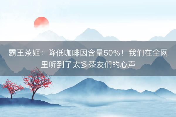 霸王茶姬：降低咖啡因含量50%！我们在全网里听到了太多茶友们的心声