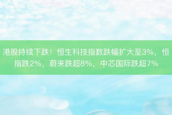 港股持续下跌！恒生科技指数跌幅扩大至3%，恒指跌2%，蔚来跌超8%，中芯国际跌超7%