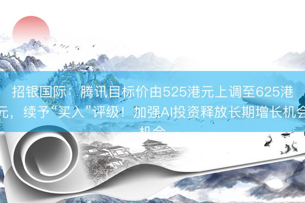 招银国际：腾讯目标价由525港元上调至625港元，续予“买入”评级！加强AI投资释放长期增长机会