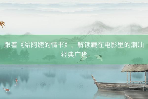 跟着《给阿嬷的情书》，解锁藏在电影里的潮汕经典广货