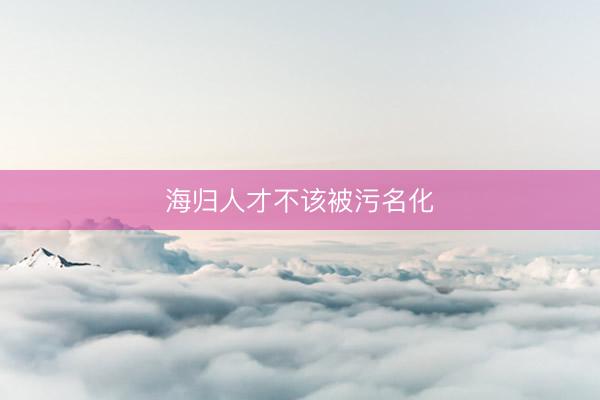 海归人才不该被污名化
