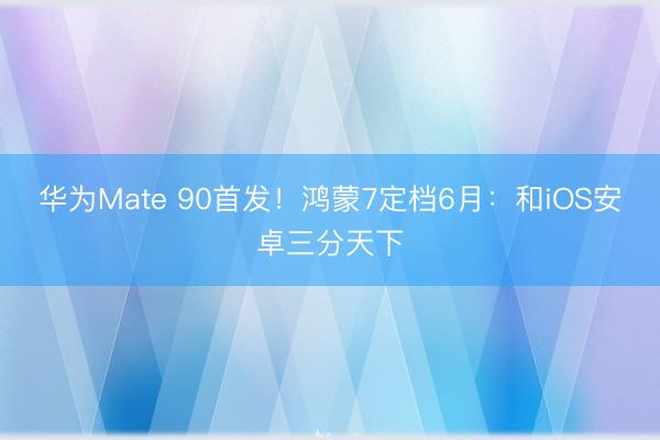 华为Mate 90首发！鸿蒙7定档6月：和iOS安卓三分天下