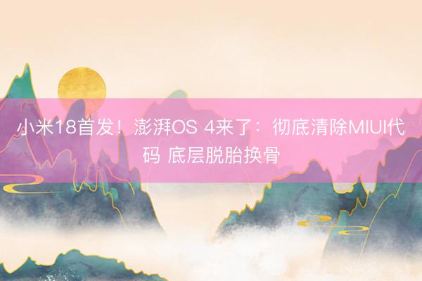 小米18首发！澎湃OS 4来了：彻底清除MIUI代码 底层脱胎换骨