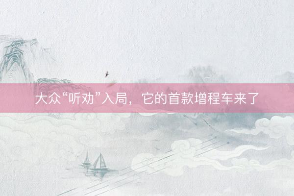 大众“听劝”入局，它的首款增程车来了