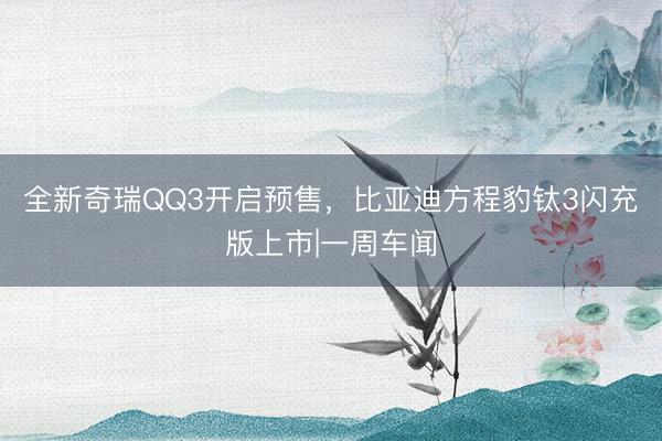全新奇瑞QQ3开启预售，比亚迪方程豹钛3闪充版上市|一周车闻