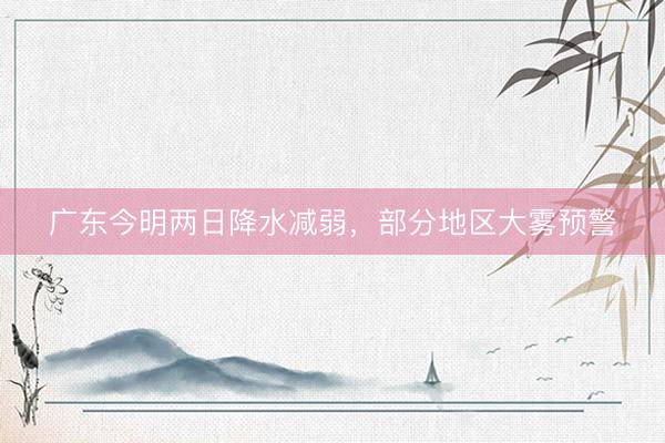广东今明两日降水减弱，部分地区大雾预警