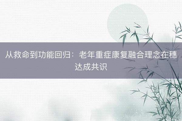 从救命到功能回归：老年重症康复融合理念在穗达成共识