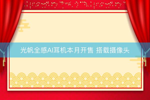 光帆全感AI耳机本月开售 搭载摄像头