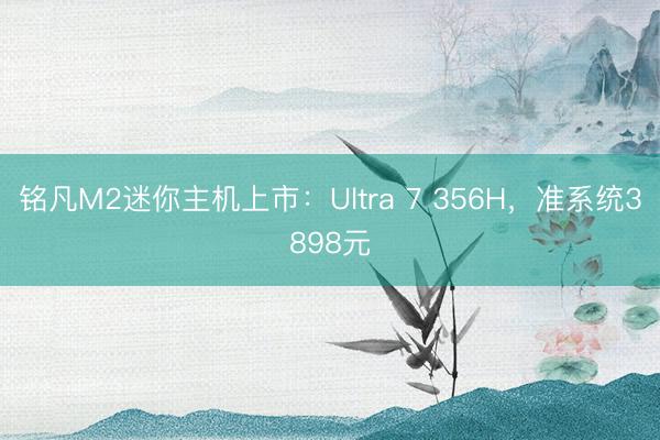 铭凡M2迷你主机上市：Ultra 7 356H，准系统3898元