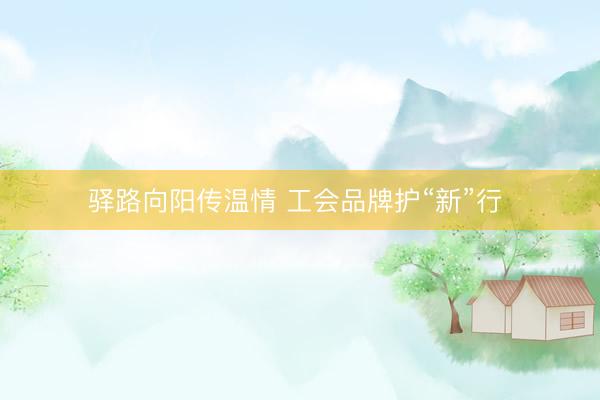 驿路向阳传温情 工会品牌护“新”行 