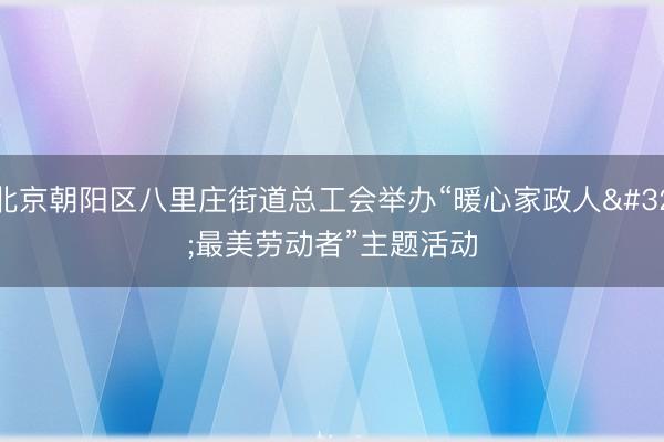 北京朝阳区八里庄街道总工会举办“暖心家政人 最美劳动者”主题活动