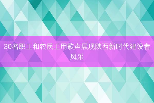30名职工和农民工用歌声展现陕西新时代建设者风采