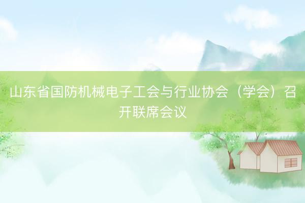 山东省国防机械电子工会与行业协会（学会）召开联席会议