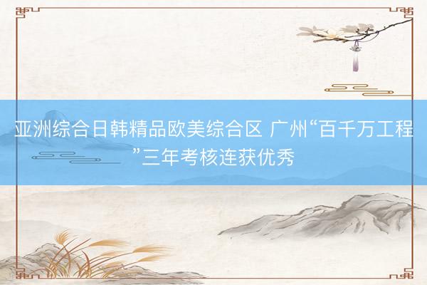 亚洲综合日韩精品欧美综合区 广州“百千万工程”三年考核连获优秀
